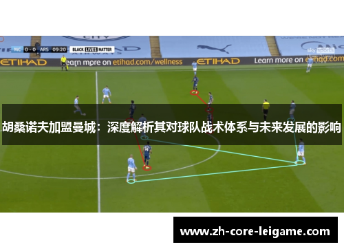 胡桑诺夫加盟曼城：深度解析其对球队战术体系与未来发展的影响