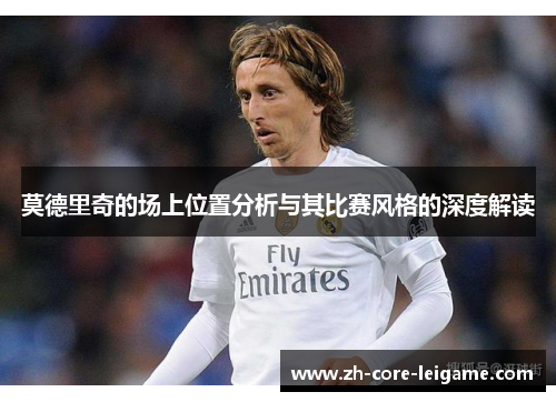 莫德里奇的场上位置分析与其比赛风格的深度解读 莫德里奇的场上位置分析与其比赛风格的深度解读
