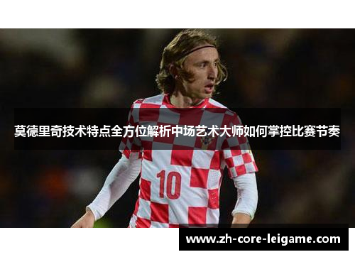 莫德里奇技术特点全方位解析中场艺术大师如何掌控比赛节奏
