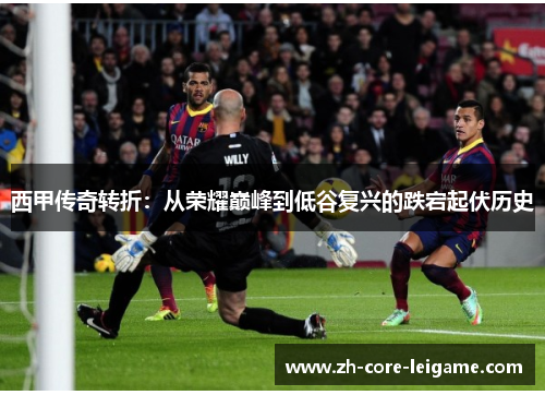 西甲传奇转折：从荣耀巅峰到低谷复兴的跌宕起伏历史