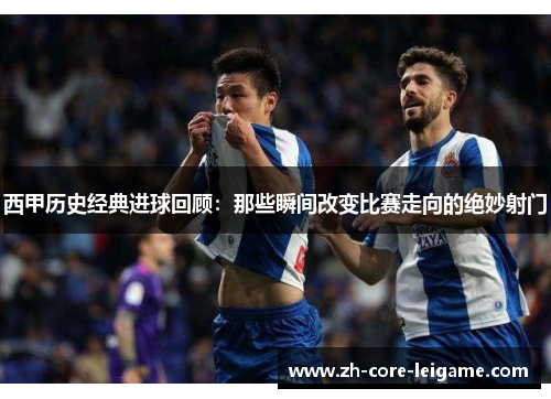 西甲历史经典进球回顾：那些瞬间改变比赛走向的绝妙射门