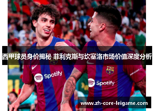 西甲球员身价揭秘 菲利克斯与坎塞洛市场价值深度分析 西甲球员身价揭秘 菲利克斯与坎塞洛市场价值深度分析