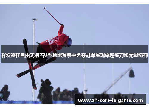 谷爱凌在自由式滑雪U型场地赛事中勇夺冠军展现卓越实力和无畏精神