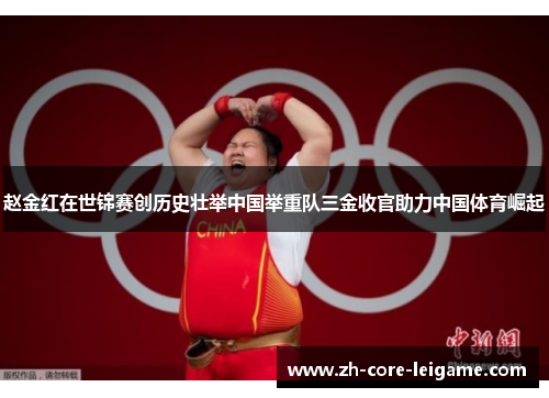 赵金红在世锦赛创历史壮举中国举重队三金收官助力中国体育崛起 赵金红在世锦赛创历史壮举中国举重队三金收官助力中国体育崛起