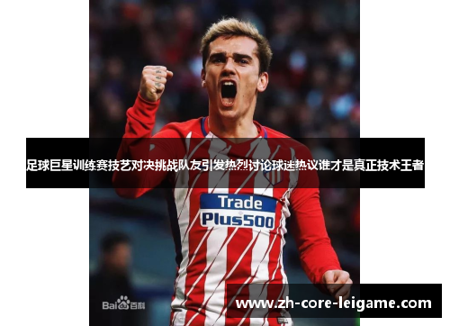 足球巨星训练赛技艺对决挑战队友引发热烈讨论球迷热议谁才是真正技术王者 足球巨星训练赛技艺对决挑战队友引发热烈讨论球迷热议谁才是真正技术王者