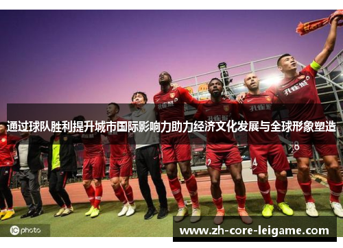 通过球队胜利提升城市国际影响力助力经济文化发展与全球形象塑造 通过球队胜利提升城市国际影响力助力经济文化发展与全球形象塑造