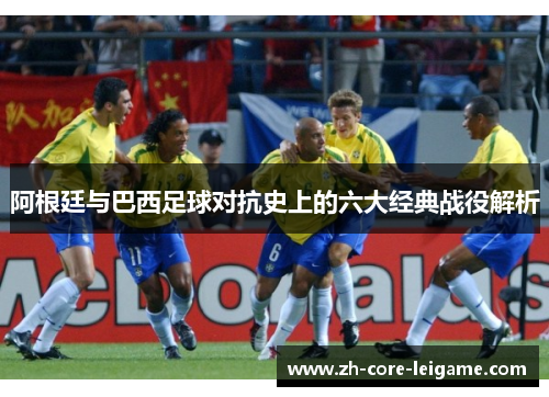 阿根廷与巴西足球对抗史上的六大经典战役解析