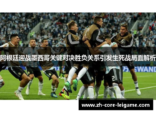 阿根廷迎战墨西哥关键对决胜负关系引发生死战局面解析