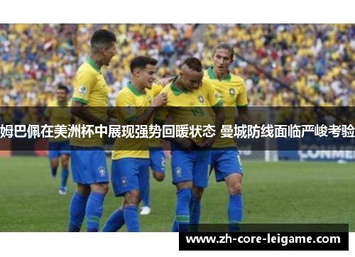 姆巴佩在美洲杯中展现强势回暖状态 曼城防线面临严峻考验 姆巴佩在美洲杯中展现强势回暖状态 曼城防线面临严峻考验