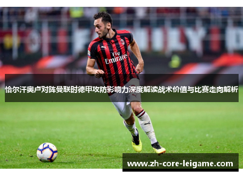 恰尔汗奥卢对阵曼联时德甲攻防影响力深度解读战术价值与比赛走向解析 恰尔汗奥卢对阵曼联时德甲攻防影响力深度解读战术价值与比赛走向解析