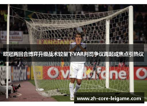 欧冠两回合博弈升级战术较量下VAR判罚争议再起成焦点引热议 欧冠两回合博弈升级战术较量下VAR判罚争议再起成焦点引热议