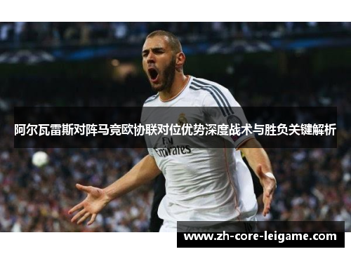 阿尔瓦雷斯对阵马竞欧协联对位优势深度战术与胜负关键解析 阿尔瓦雷斯对阵马竞欧协联对位优势深度战术与胜负关键解析