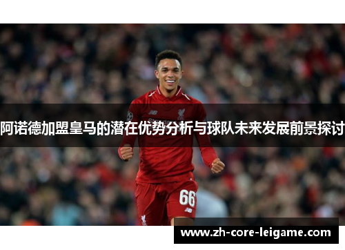 阿诺德加盟皇马的潜在优势分析与球队未来发展前景探讨 阿诺德加盟皇马的潜在优势分析与球队未来发展前景探讨