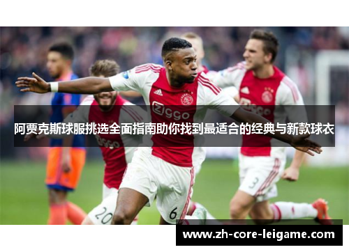 阿贾克斯球服挑选全面指南助你找到最适合的经典与新款球衣