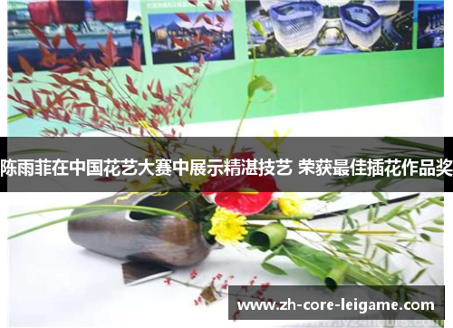 陈雨菲在中国花艺大赛中展示精湛技艺 荣获最佳插花作品奖 陈雨菲在中国花艺大赛中展示精湛技艺 荣获最佳插花作品奖