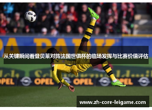 从关键瞬间看登贝莱对阵法国世俱杯的临场发挥与比赛价值评估