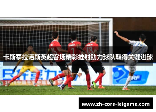 卡斯泰拉诺斯英超客场精彩推射助力球队取得关键进球