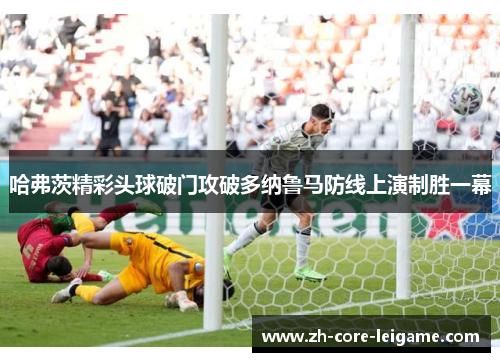 哈弗茨精彩头球破门攻破多纳鲁马防线上演制胜一幕